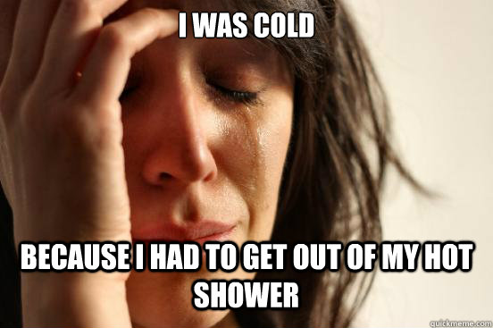 I was cold because i had to get out of my hot shower  First World Problems