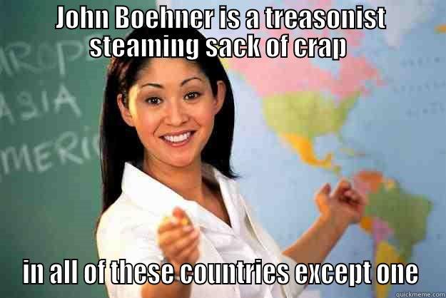 JOHN BOEHNER IS A TREASONIST STEAMING SACK OF CRAP  IN ALL OF THESE COUNTRIES EXCEPT ONE Unhelpful High School Teacher