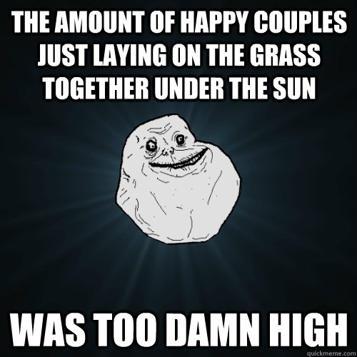 the amount of happy couples just laying on the grass together under the sun was too damn high  Forever Alone