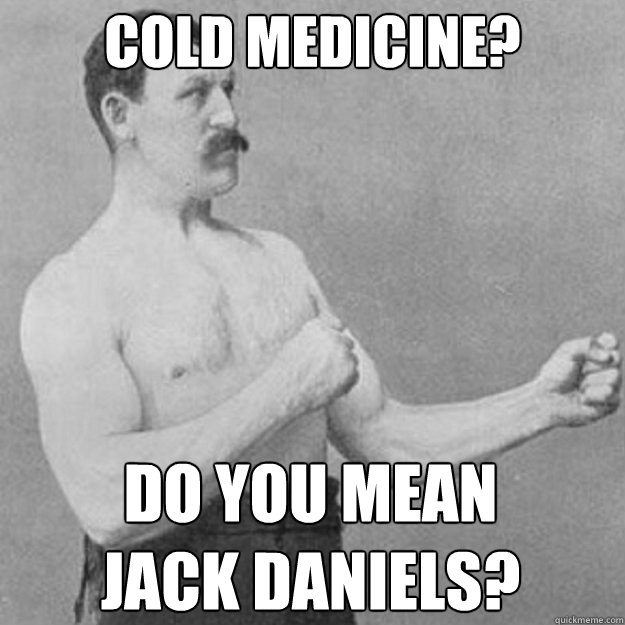 Cold Medicine? Do you mean 
Jack Daniels?  overly manly man