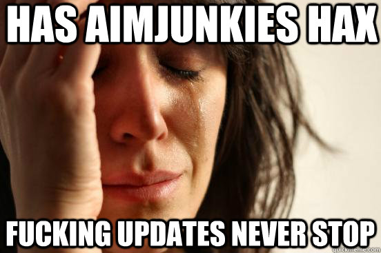 has aimjunkies hax fucking updates never stop  First World Problems