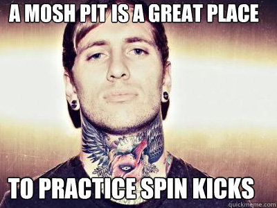 a mosh pit is a great place to practice spin kicks  