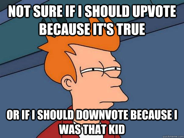 Not sure if I should upvote because it's true Or if i should downvote because i was that kid  Futurama Fry