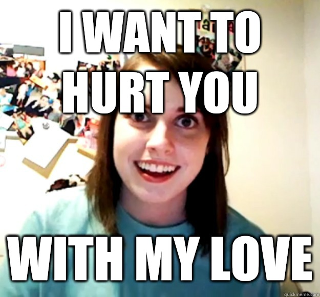 I want to hurt you With my love  Overly Attached Girlfriend