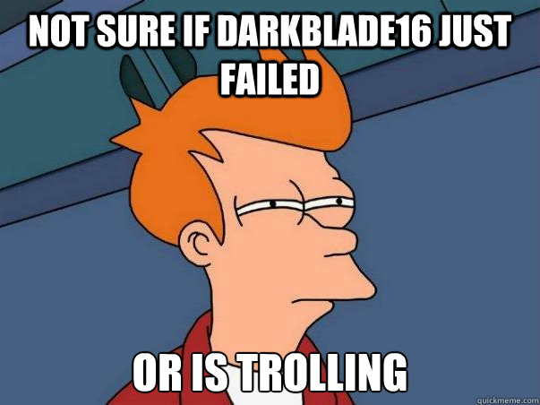 Not sure if darkblade16 just failed or is trolling  Not sure Fry