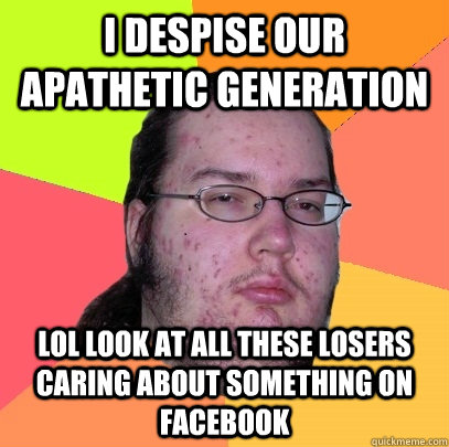 I despise our apathetic generation lol look at all these losers caring about something on facebook  Butthurt Dweller