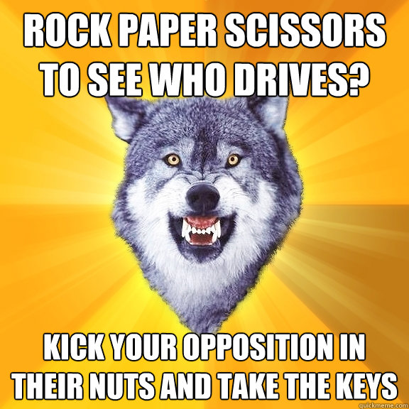 rock paper scissors to see who drives? kick your opposition in their nuts and take the keys  Courage Wolf
