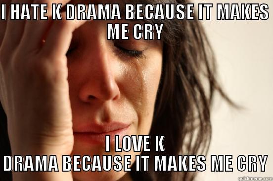 I HATE K DRAMA BECAUSE IT MAKES ME CRY I LOVE K DRAMA BECAUSE IT MAKES ME CRY First World Problems