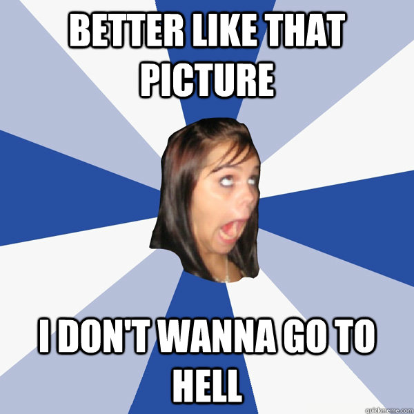 Better like that picture I don't wanna go to hell  Annoying Facebook Girl