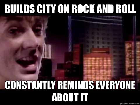 Builds city on rock and roll Constantly reminds everyone about it  