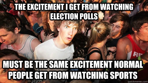 The excitement i get from watching election polls must be the same excitement normal people get from watching sports   Sudden Clarity Clarence