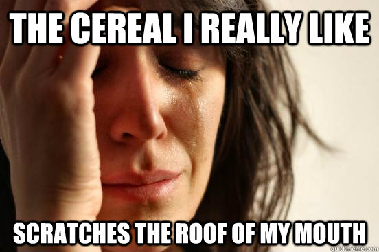 the cereal i really like scratches the roof of my mouth  First World Problems