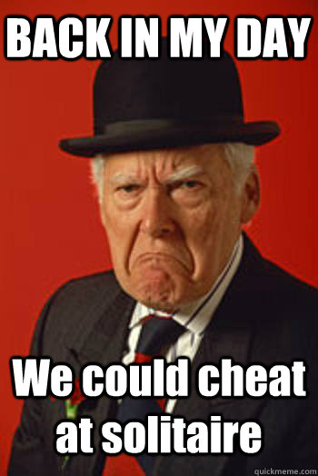 BACK IN MY DAY We could cheat at solitaire   Pissed old guy