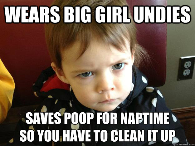 Wears big girl undies Saves poop for naptime 
so you have to clean it up  