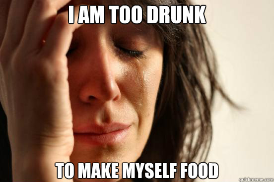 I am too drunk  to make myself food  First World Problems