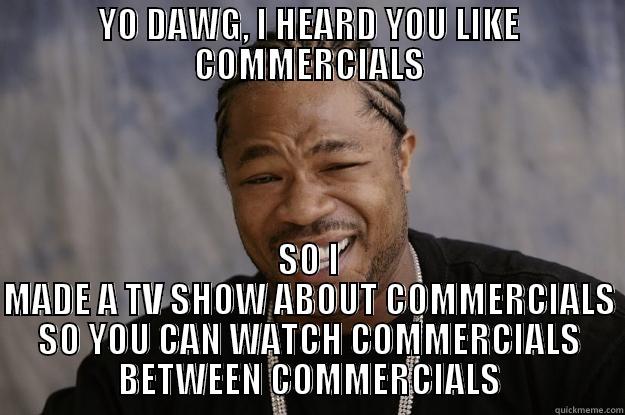 YO DAWG, I HEARD YOU LIKE COMMERCIALS SO I MADE A TV SHOW ABOUT COMMERCIALS SO YOU CAN WATCH COMMERCIALS BETWEEN COMMERCIALS Xzibit meme