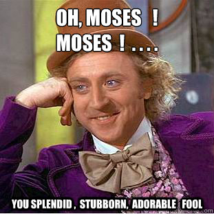 oh, moses   !
moses  !  . . . .  you splendid ,  stubborn,  adorable   fool  Creepy Wonka
