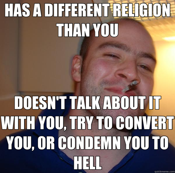 HAS A DIFFERENT RELIGION THAN YOU DOESN'T TALK ABOUT IT WITH YOU, TRY TO CONVERT YOU, 0R CONDEMN YOU TO HELL  Good Guy Greg 
