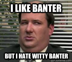 I like banter But i hate witty banter  Kevin Malone