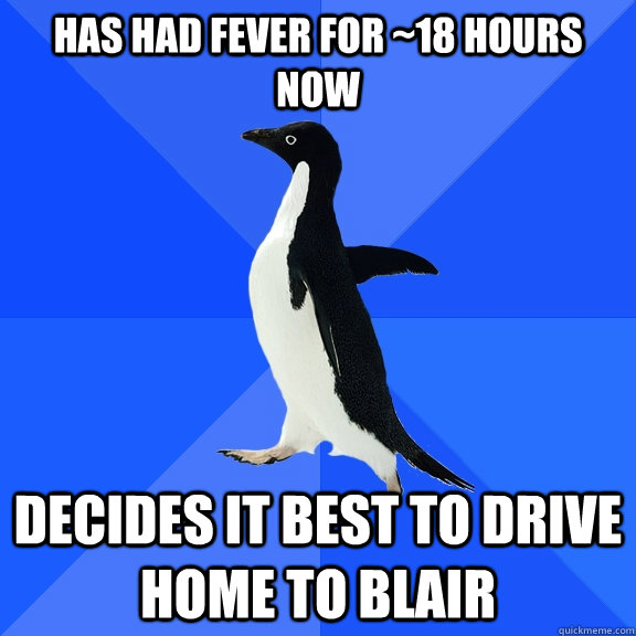 has had fever for ~18 hours now decides it best to drive home to Blair  Socially Awkward Penguin