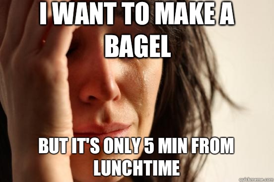 I want to make a bagel but it's only 5 min from lunchtime  First World Problems
