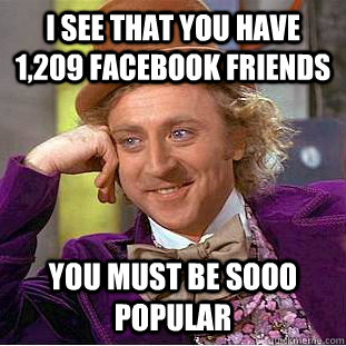 I see that you have 1,209 Facebook friends You must be sooo popular  Condescending Wonka