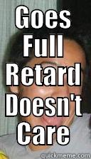 GOES FULL RETARD DOESN'T CARE Misc