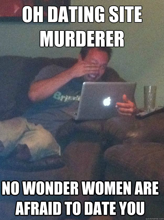 OH DATING SITE MURDERER NO WONDER WOMEN ARE AFRAID TO DATE YOU - OH DATING SITE MURDERER NO WONDER WOMEN ARE AFRAID TO DATE YOU  Misc