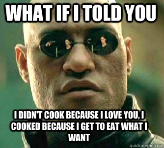 what if i told you I didn't cook because I love you, I cooked because I get to eat what i want  Matrix Morpheus