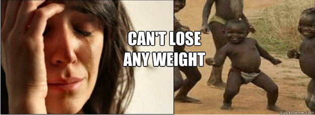 Can't lose 
any weight  First World Problems vs Third World Success