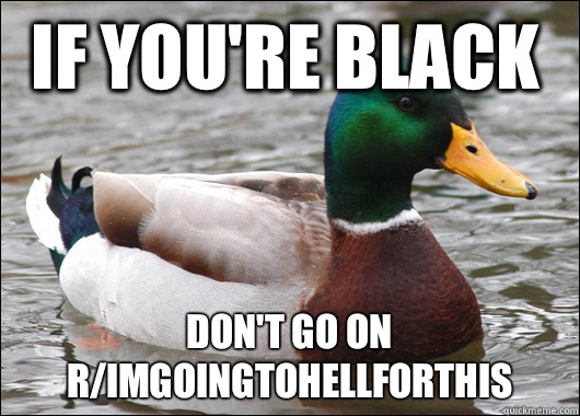 If you're black Don't go on r/ImGoingToHellForThis  Actual Advice Mallard