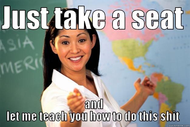 JUST TAKE A SEAT  AND LET ME TEACH YOU HOW TO DO THIS SHIT  Unhelpful High School Teacher