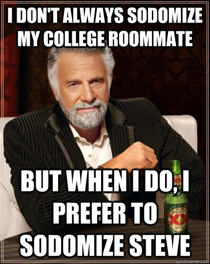 I don't always sodomize my college roommate but when I do, I prefer to sodomize Steve  The Most Interesting Man In The World