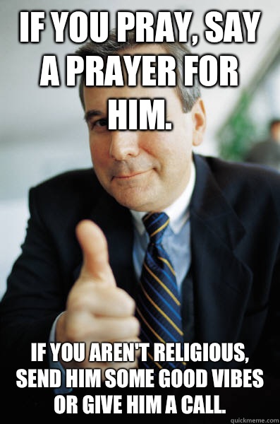 If you pray, say a prayer for him. If you aren't religious, send him some good vibes or give him a call. - If you pray, say a prayer for him. If you aren't religious, send him some good vibes or give him a call.  Good Guy Boss