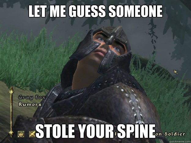 Let me guess someone Stole your spine  Let me guess