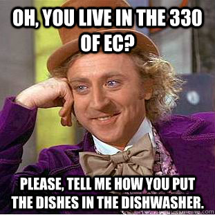 OH, You live in the 330 of EC? Please, tell me how you put the dishes in the dishwasher.  Psychotic Willy Wonka