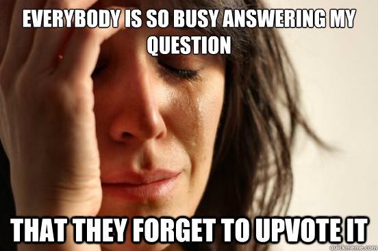 Everybody is so busy answering my question that they forget to upvote it - Everybody is so busy answering my question that they forget to upvote it  Misc