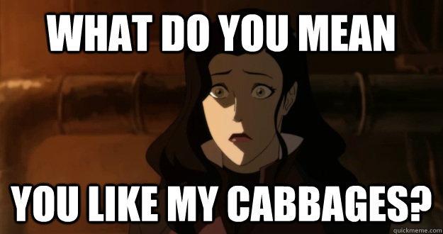 what do you mean you like my cabbages?  