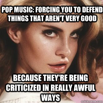 because they're being criticized in really awful ways Pop music: forcing you to defend things that aren't very good  