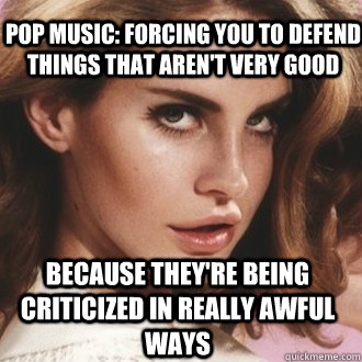 because they're being criticized in really awful ways Pop music: forcing you to defend things that aren't very good - because they're being criticized in really awful ways Pop music: forcing you to defend things that aren't very good  Lana Del Reys lips of horror