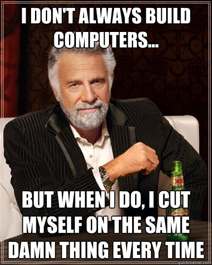 i don't always build computers... But when I do, i cut myself on the same damn thing every time  The Most Interesting Man In The World