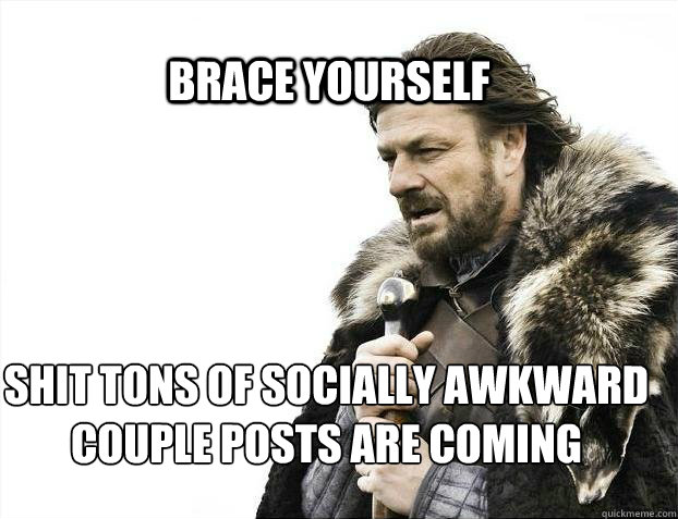 BRACE YOURSELF Shit Tons of Socially Awkward
Couple posts are coming - BRACE YOURSELF Shit Tons of Socially Awkward
Couple posts are coming  BRACE YOURSELF TIMELINE POSTS