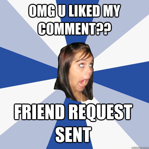 OMG U LIKED MY COMMENT?? FRIEND REQUEST SENT  Annoying Facebook Girl