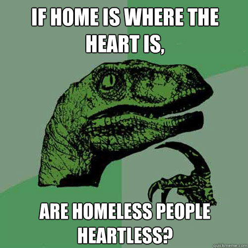 If home is where the heart is,  are homeless people heartless?  Philosoraptor