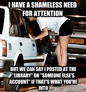 i have a shameless need for attention But we can say i posted at the 