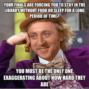 your finals are forcing you to stay in the library without food or sleep for a long period of time? you must be the only one exaggerating about how hard they are  Creepy Wonka