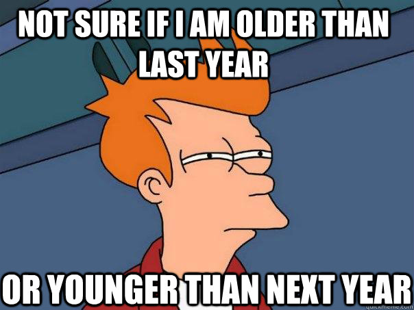 Not sure if i am older than last year or younger than next year  Futurama Fry
