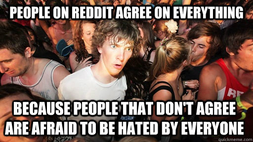 people on reddit agree on everything because people that don't agree are afraid to be hated by everyone  Sudden Clarity Clarence