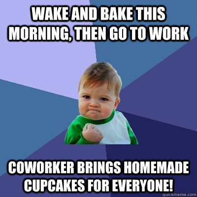 wake and bake this morning, then go to work coworker brings homemade cupcakes for everyone! - wake and bake this morning, then go to work coworker brings homemade cupcakes for everyone!  Success Kid