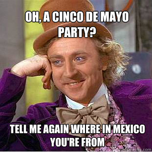 Oh, a Cinco De Mayo party? Tell me again where in Mexico you're from  Willy Wonka Meme